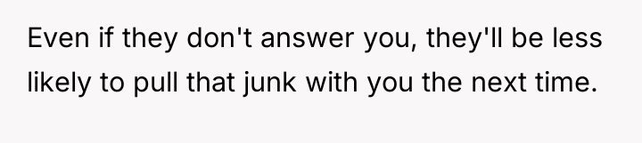Even if they don't answer you, they'll be less likely...