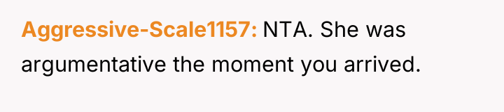 Aggressive-Scale1157 NTA. She was argumentative the moment you arrived.