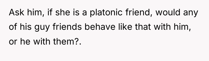Ask him, if she is a platonic friend, would any...