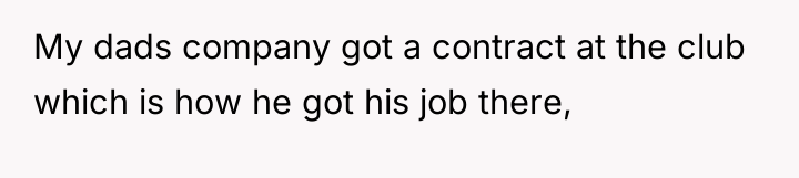 My dads company got a contract at the club which...