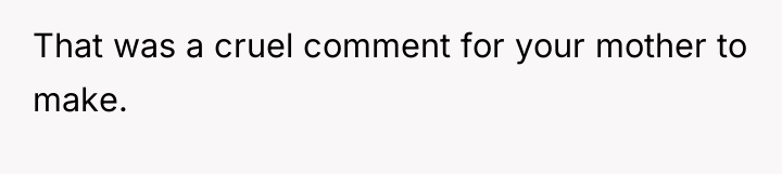 That was a cruel comment for your mother to make.