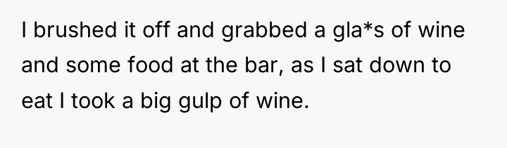 I brushed it off and grabbed a gla*s of wine...