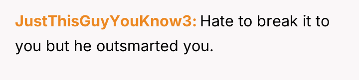 JustThisGuyYouKnow3 Hate to break it to you but he outsmarted...
