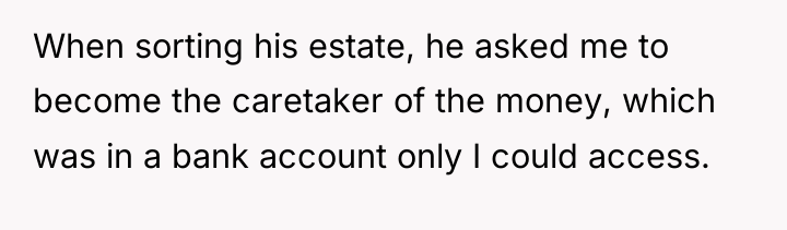 When sorting his estate, he asked me to become the...