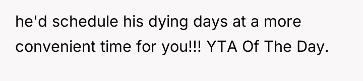 he'd schedule his dying days at a more convenient time...