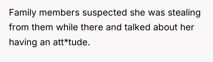 Family members suspected she was stealing from them while there...