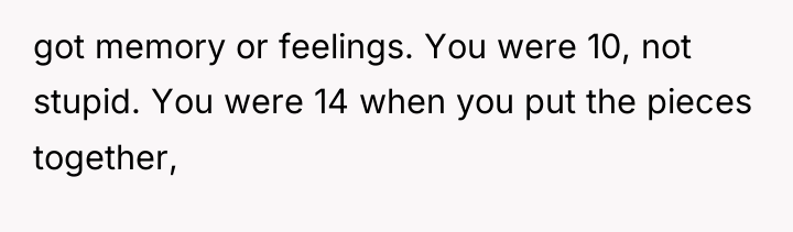got memory or feelings. You were 10, not stupid. You...