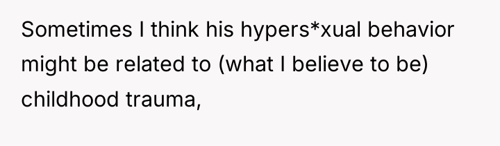 Sometimes I think his hypers*xual behavior might be related to...