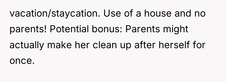 vacation/staycation. Use of a house and no parents! Potential bonus:...