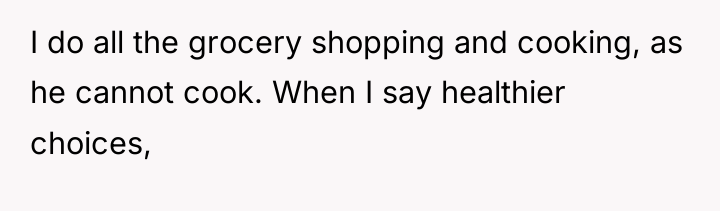 I do all the grocery shopping and cooking, as he...