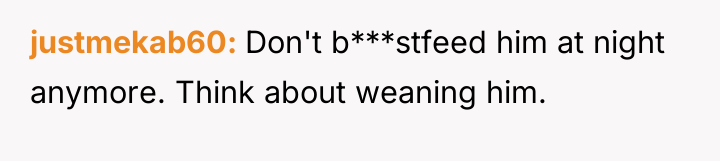 justmekab60 Don't b***stfeed him at night anymore. Think about weaning...