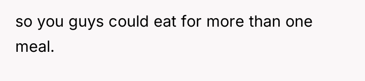 so you guys could eat for more than one meal.
