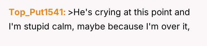 Top_Put1541 >He's crying at this point and I'm stupid calm,...