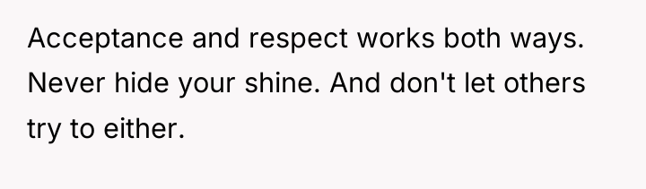 Acceptance and respect works both ways. Never hide your shine....
