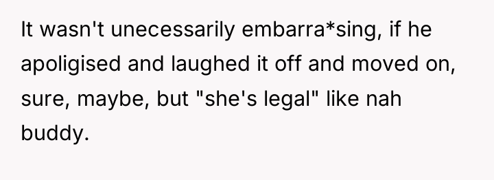 It wasn't unecessarily embarra*sing, if he apoligised and laughed it...