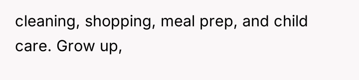 cleaning, shopping, meal prep, and child care. Grow up,