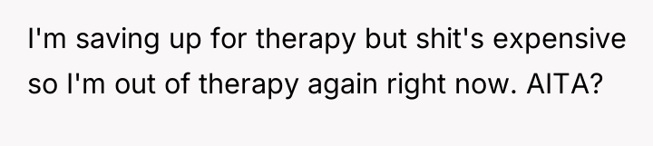 I'm saving up for therapy but shit's expensive so I'm...