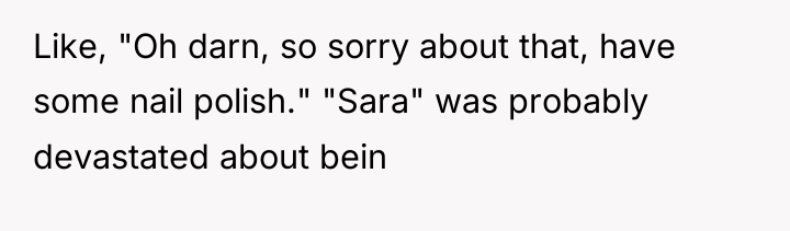 Like, "Oh darn, so sorry about that, have some nail...