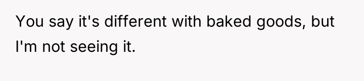You say it's different with baked goods, but I'm not...
