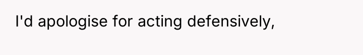 I'd apologise for acting defensively,