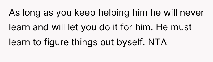 As long as you keep helping him he will never...