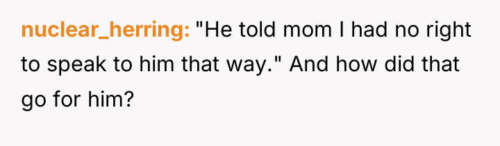 nuclear_herring "He told mom I had no right to speak...