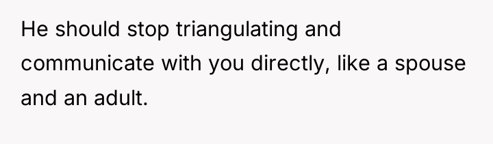He should stop triangulating and communicate with you directly, like...
