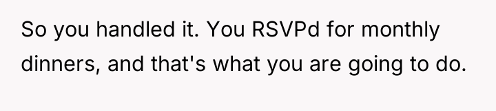 So you handled it. You RSVPd for monthly dinners, and...