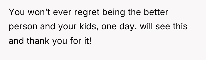 You won't ever regret being the better person and your...