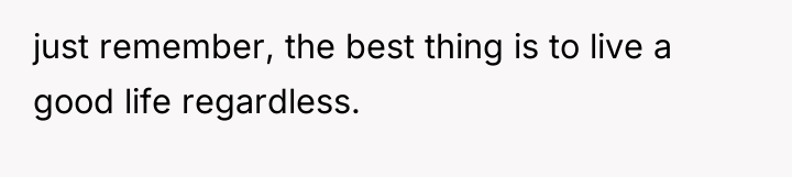 just remember, the best thing is to live a good...