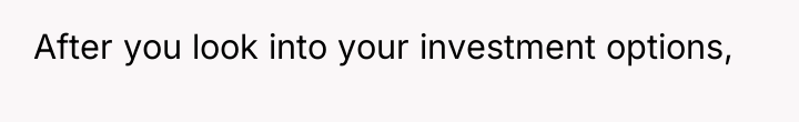 After you look into your investment options,