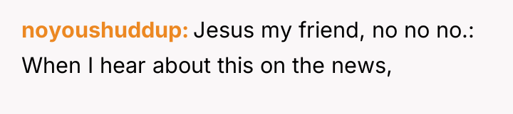 noyoushuddup Jesus my friend, no no no.: When I hear...