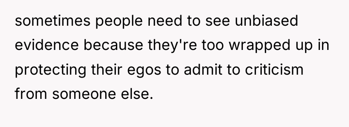 sometimes people need to see unbiased evidence because they're too...