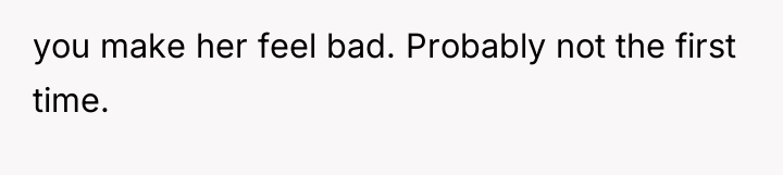 you make her feel bad. Probably not the first time.