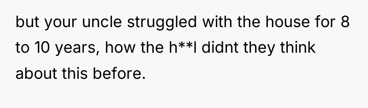 but your uncle struggled with the house for 8 to...