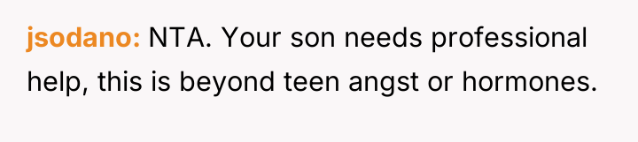 jsodano NTA. Your son needs professional help, this is beyond...