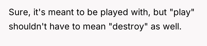 Sure, it's meant to be played with, but "play" shouldn't...