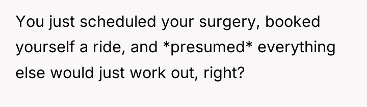 You just scheduled your surgery, booked yourself a ride, and...