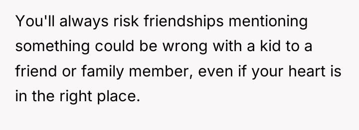 You'll always risk friendships mentioning something could be wrong with...