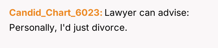 Candid_Chart_6023 Lawyer can advise: Personally, I'd just divorce.