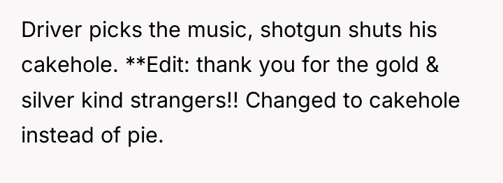 Driver picks the music, shotgun shuts his cakehole. **Edit: thank...