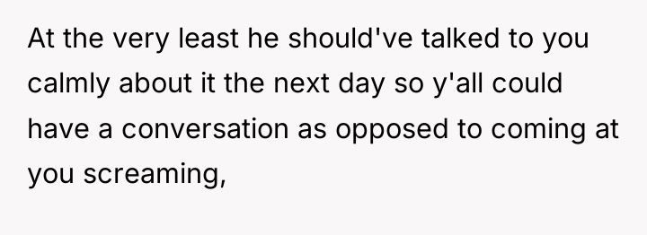 At the very least he should've talked to you calmly...