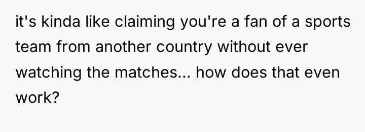 it's kinda like claiming you're a fan of a sports...