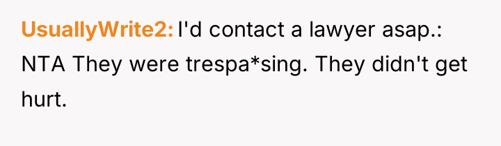 UsuallyWrite2 I'd contact a lawyer asap.: NTA They were trespa*sing....