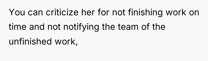 You can criticize her for not finishing work on time...
