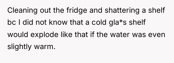 Cleaning out the fridge and shattering a shelf bc I...