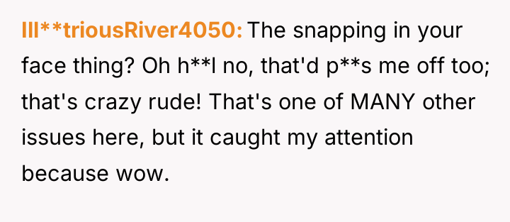 Ill**triousRiver4050 The snapping in your face thing? Oh h**l no,...