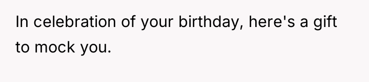 In celebration of your birthday, here's a gift to mock...