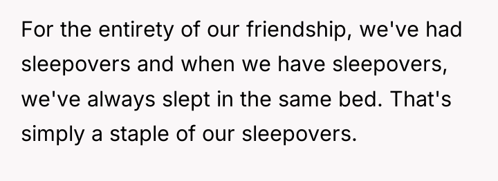 For the entirety of our friendship, we've had sleepovers and...
