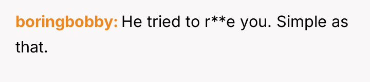 boringbobby He tried to r**e you. Simple as that.